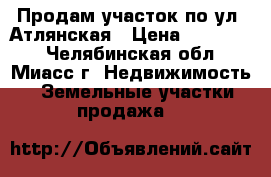 Продам участок по ул. Атлянская › Цена ­ 250 000 - Челябинская обл., Миасс г. Недвижимость » Земельные участки продажа   